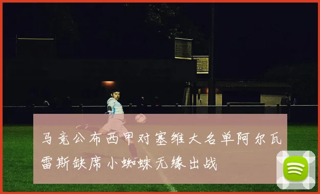 马竞公布西甲对塞维大名单阿尔瓦雷斯缺席小蜘蛛无缘出战