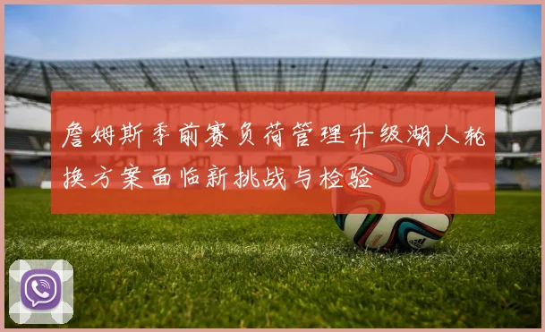 詹姆斯季前赛负荷管理升级湖人轮换方案面临新挑战与检验