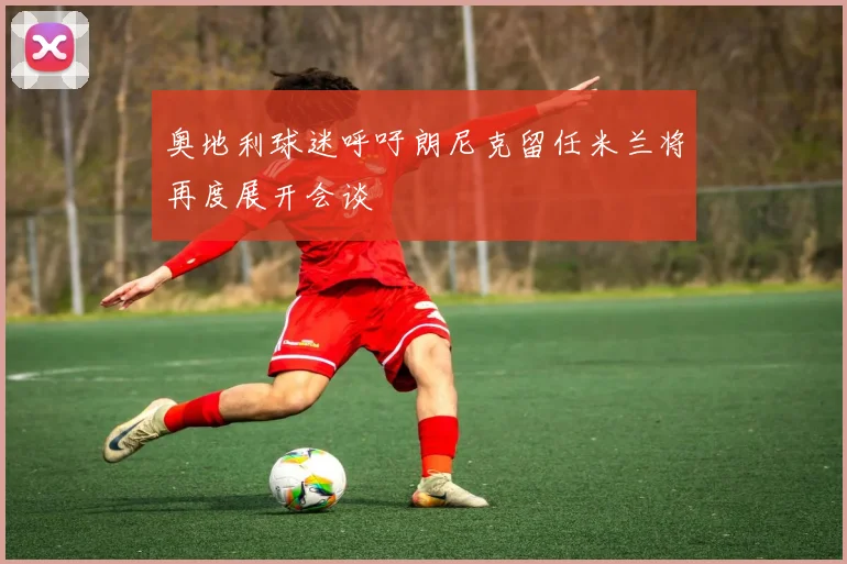 奥地利球迷呼吁朗尼克留任米兰将再度展开会谈