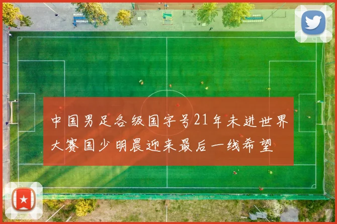 中国男足各级国字号21年未进世界大赛国少明晨迎来最后一线希望
