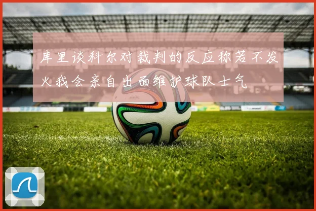 库里谈科尔对裁判的反应称若不发火我会亲自出面维护球队士气