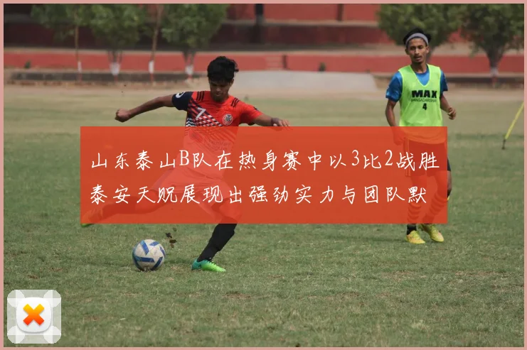 山东泰山B队在热身赛中以3比2战胜泰安天贶展现出强劲实力与团队默契
