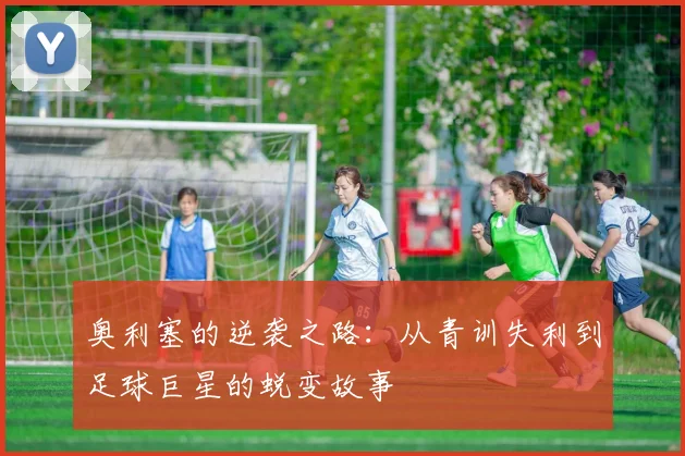 奥利塞的逆袭之路：从青训失利到足球巨星的蜕变故事