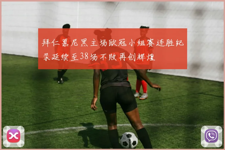 拜仁慕尼黑主场欧冠小组赛连胜纪录延续至38场不败再创辉煌