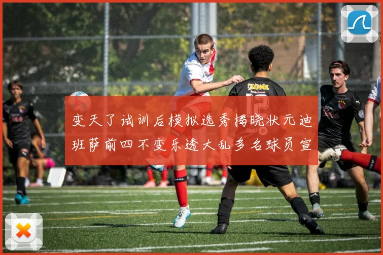 变天了试训后模拟选秀揭晓状元迪班萨前四不变乐透大乱多名球员宣布退选