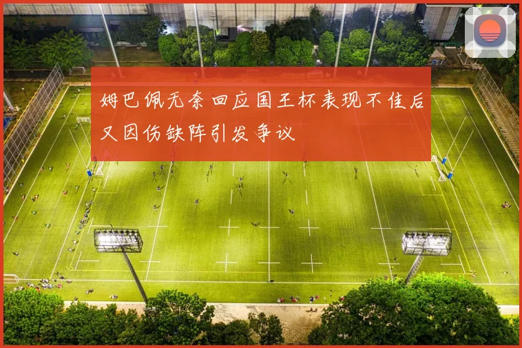 姆巴佩无奈回应国王杯表现不佳后又因伤缺阵引发争议