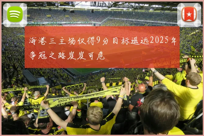 海港三主场仅得9分目标遥远2025年争冠之路岌岌可危
