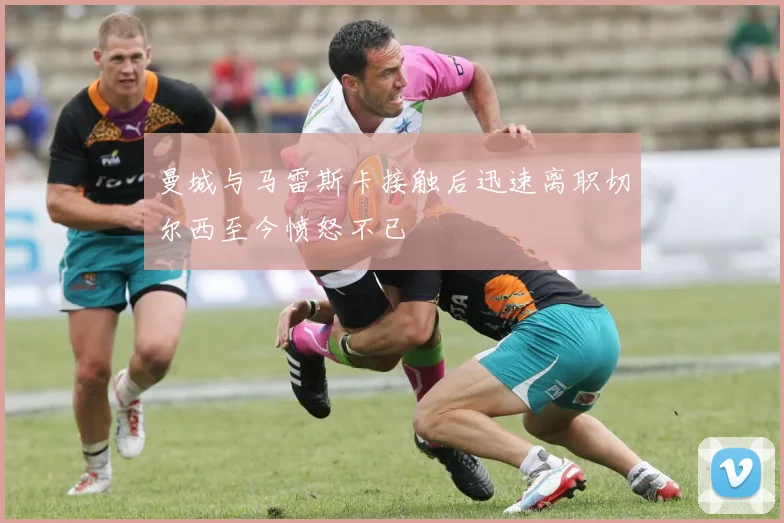 曼城与马雷斯卡接触后迅速离职切尔西至今愤怒不已