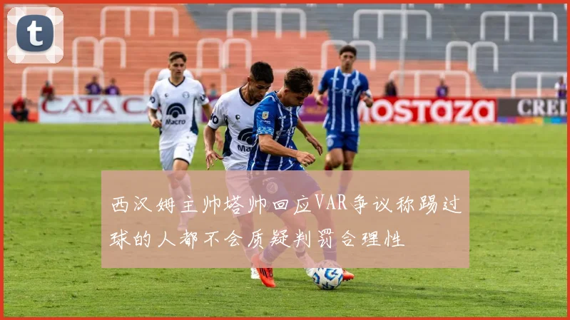 西汉姆主帅塔帅回应VAR争议称踢过球的人都不会质疑判罚合理性
