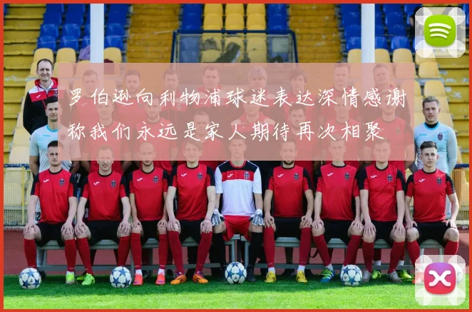 罗伯逊向利物浦球迷表达深情感谢称我们永远是家人期待再次相聚