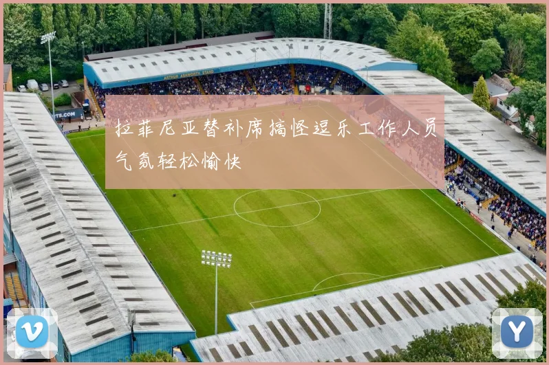 拉菲尼亚替补席搞怪逗乐工作人员气氛轻松愉快