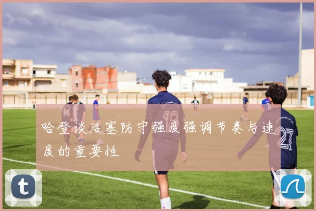 哈登谈活塞防守强度强调节奏与速度的重要性