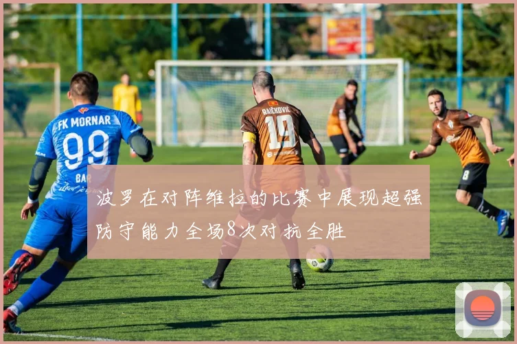 波罗在对阵维拉的比赛中展现超强防守能力全场8次对抗全胜
