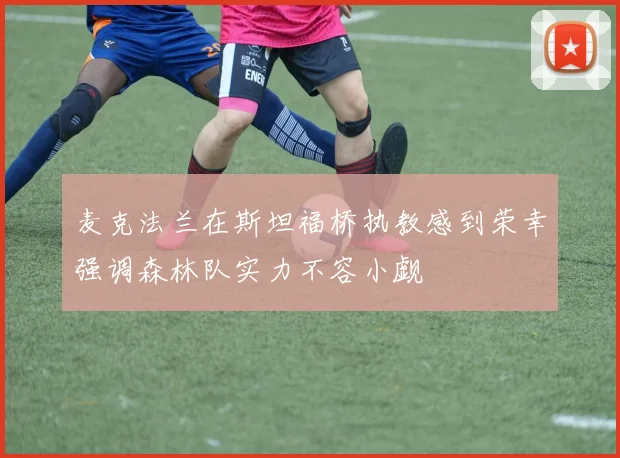 麦克法兰在斯坦福桥执教感到荣幸强调森林队实力不容小觑