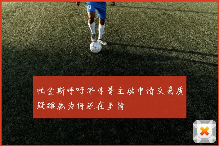 帕金斯呼吁字母哥主动申请交易质疑雄鹿为何还在坚持