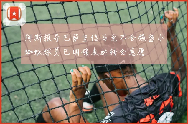 阿斯报导巴萨坚信马竞不会强留小蜘蛛球员已明确表达转会意愿