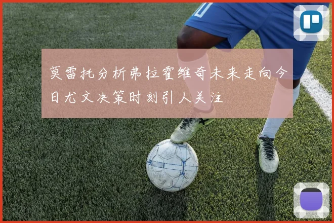 莫雷托分析弗拉霍维奇未来走向今日尤文决策时刻引人关注