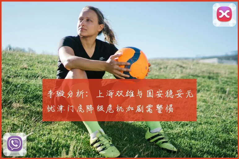 李璇分析：上海双雄与国安稳妥无忧津门虎降级危机加剧需警惕